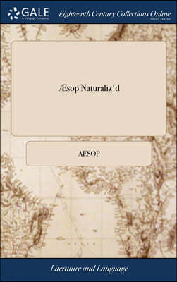 Æsop Naturaliz'd: In a Collection of Fables and Stories From Æsop, Locman, Pilpay, and Others. The Third Edition; With the Addition of A
