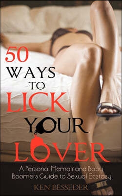 50 Ways to Lick Your Lover: A Personal Memoir and Baby Boomers Guide to Sexual Ecstasy