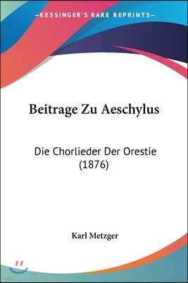 Beitrage Zu Aeschylus: Die Chorlieder Der Orestie (1876)