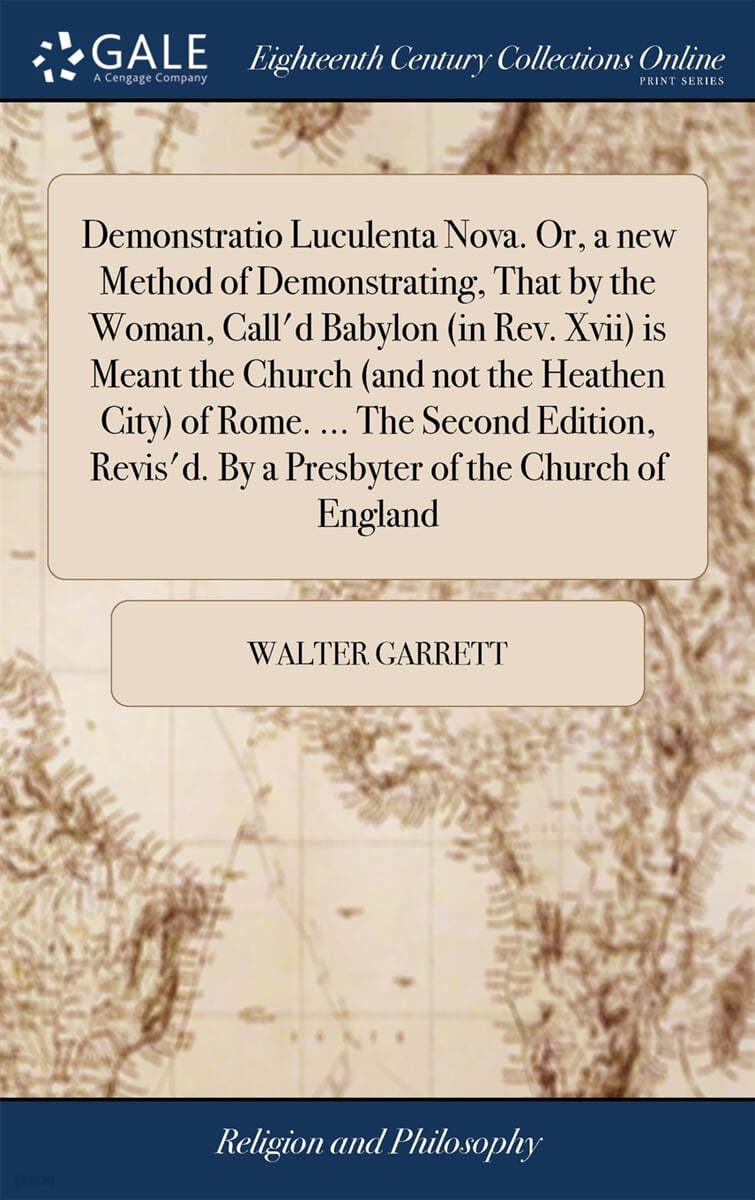 Demonstratio Luculenta Nova. Or, a new Method of Demonstrating, That by the Woman, Call'd Babylon (in Rev. Xvii) is Meant the Church (and not the Heathen City) of Rome. ... The Second Edition, Revis'd