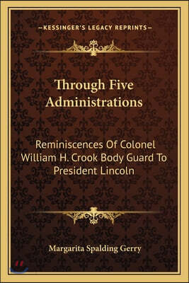 Through Five Administrations: Reminiscences of Colonel William H. Crook Body Guard to President Lincoln