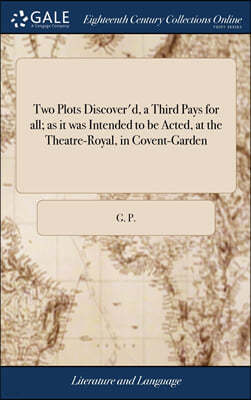 Two Plots Discover'd, a Third Pays for all; as it was Intended to be Acted, at the Theatre-Royal, in Covent-Garden