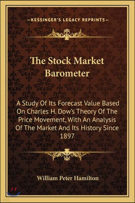 The Stock Market Barometer: A Study Of Its Forecast Value Based On Charles H. Dow's Theory Of The Price Movement, With An Analysis Of The Market A