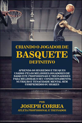 Criando O Jogador de Basquete Definitivo: Aprenda OS Segredos E Truques Usados Pelos Melhores Jogadores de Basquete Profissionais E Treinadores Para M