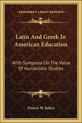 Latin And Greek In American Education: With Symposia On The Value Of Humanistic Studies