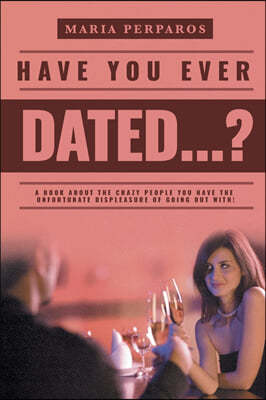 Have You Ever Dated...?: A book about the CRAZY people you Have the unfortunate displeasure of going out with!