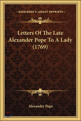 Letters Of The Late Alexander Pope To A Lady (1769)