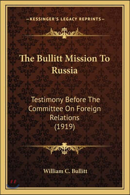 The Bullitt Mission To Russia: Testimony Before The Committee On Foreign Relations (1919)