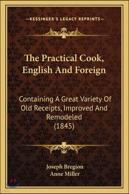 The Practical Cook, English And Foreign: Containing A Great Variety Of Old Receipts, Improved And Remodeled (1845)