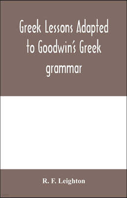 Greek lessons adapted to Goodwin's Greek grammar, and intended as an introduction to his Greek reader