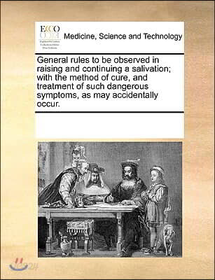 General Rules to Be Observed in Raising and Continuing a Salivation; With the Method of Cure, and Treatment of Such Dangerous Symptoms, as May Acciden