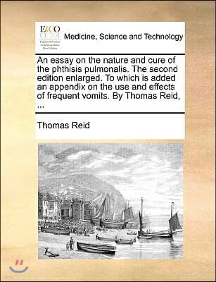 An  Essay on the Nature and Cure of the Phthisis Pulmonalis. the Second Edition Enlarged. to Which Is Added an Appendix on the Use and Effects of Freq