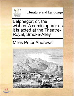 Belphegor; Or, the Wishes. a Comic Opera: As It Is Acted at the Theatre-Royal, Smoke-Alley.