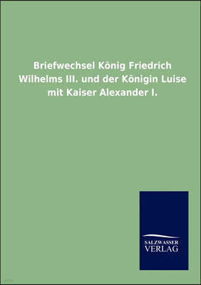 Briefwechsel Konig Friedrich Wilhelms III. und der Konigin Luise mit Kaiser Alexander I.