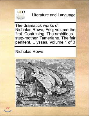 Gale Ecco, Print Editions The Dramatick Works of Nicholas Rowe, Esq; Volume the First. Containing, the Ambitious Step-Mother. Tamerlane. the Fair Penitent. Ulysses. Volume 1 of