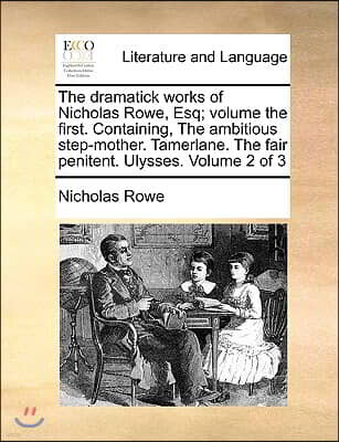 Gale Ecco, Print Editions The Dramatick Works of Nicholas Rowe, Esq; Volume the First. Containing, the Ambitious Step-Mother. Tamerlane. the Fair Penitent. Ulysses. Volume 2 of