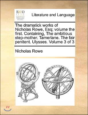 Gale Ecco, Print Editions The Dramatick Works of Nicholas Rowe, Esq; Volume the First. Containing, the Ambitious Step-Mother. Tamerlane. the Fair Penitent. Ulysses. Volume 3 of