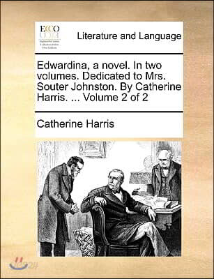 Edwardina, a Novel. in Two Volumes. Dedicated to Mrs. Souter Johnston. by Catherine Harris. ... Volume 2 of 2