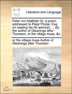 Peter Not Infallible! Or, a Poem, Addressed to Peter Pindar, Esq. on Reading His Nil Admirari, ... by the Author of Gleanings After Thomson, or the Vi