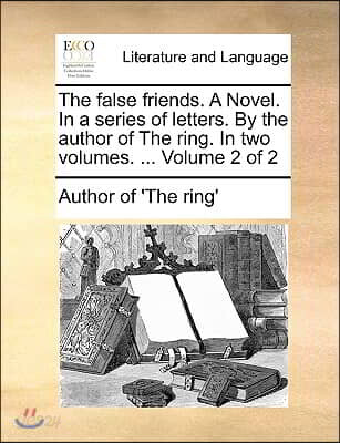 The False Friends. a Novel. in a Series of Letters. by the Author of the Ring. in Two Volumes. ... Volume 2 of 2