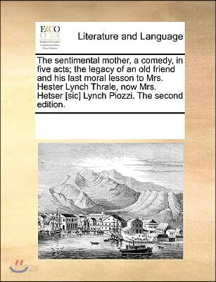 The Sentimental Mother, a Comedy, in Five Acts; The Legacy of an Old Friend and His Last Moral Lesson to Mrs. Hester Lynch Thrale, Now Mrs. Hetser [Si