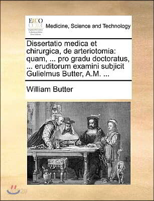 Dissertatio Medica Et Chirurgica, de Arteriotomia: Quam, ... Pro Gradu Doctoratus, ... Eruditorum Examini Subjicit Gulielmus Butter, A.M. ...