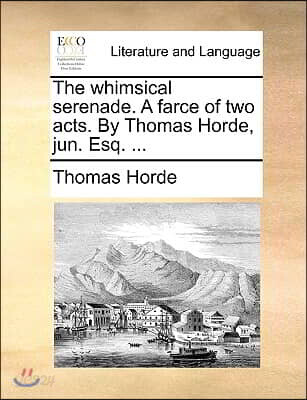 The Whimsical Serenade. a Farce of Two Acts. by Thomas Horde, Jun. Esq. ...