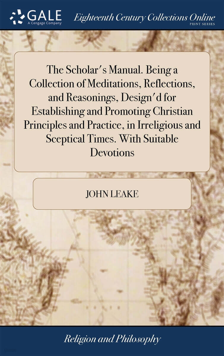 The Scholar's Manual. Being a Collection of Meditations, Reflections, and Reasonings, Design'd for Establishing and Promoting Christian Principles and Practice, in Irreligious and Sceptical Times. Wit