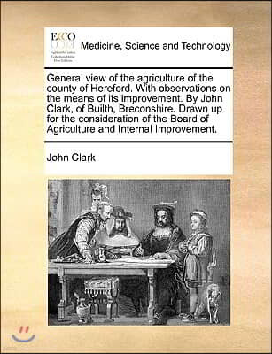 General View of the Agriculture of the County of Hereford. with Observations on the Means of Its Improvement. by John Clark, of Builth, Breconshire. D