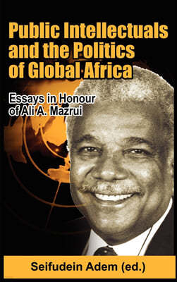 Public Intellectuals and the Politics of Global Africa: Comparative and Biographical Essays in Honour of Ali A. Mazrui