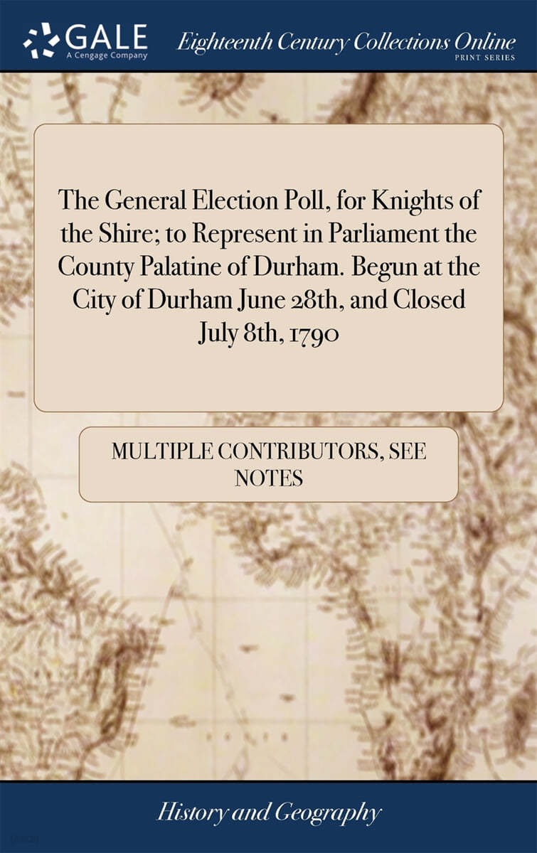 The General Election Poll, for Knights of the Shire; to Represent in Parliament the County Palatine of Durham. Begun at the City of Durham June 28th, and Closed July 8th, 1790