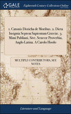 1. Catonis Disticha de Moribus. 2. Dicta Insignia Septem Sapientum Græciæ. 3. Mimi Publiani, Sive, Senecæ Proverbia, Anglo Latina. A Carolo Hoolo