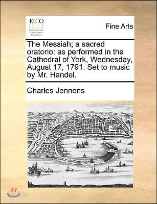 The Messiah; A Sacred Oratorio: As Performed in the Cathedral of York, Wednesday, August 17, 1791. Set to Music by Mr. Handel.