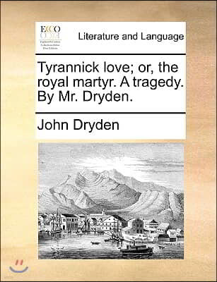 Tyrannick Love; Or, the Royal Martyr. a Tragedy. by Mr. Dryden.