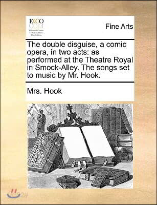 The Double Disguise, a Comic Opera, in Two Acts: As Performed at the Theatre Royal in Smock-Alley. the Songs Set to Music by Mr. Hook.