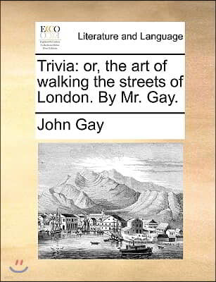 Trivia: Or, the Art of Walking the Streets of London. by Mr. Gay.