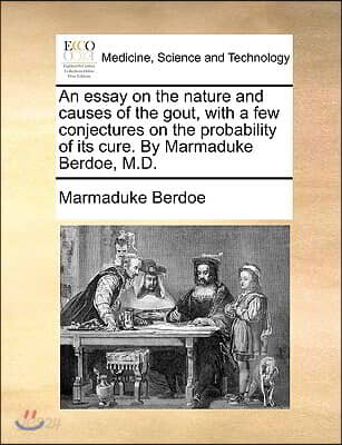 An Essay on the Nature and Causes of the Gout, with a Few Conjectures on the Probability of Its Cure. by Marmaduke Berdoe, M.D.