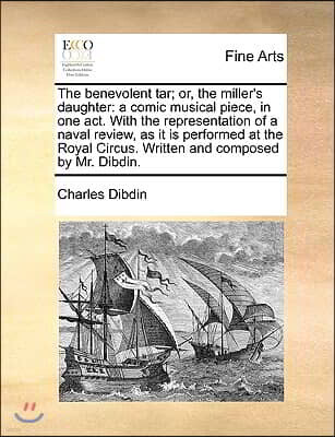 Gale Ecco, Print Editions The Benevolent Tar; Or, the Miller's Daughter: A Comic Musical Piece, in One Act. with the Representation of a Naval Review, as It Is Performed at the