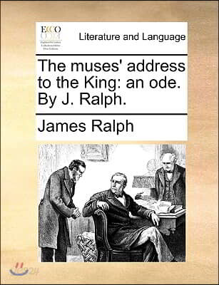 The Muses' Address to the King: An Ode. by J. Ralph.