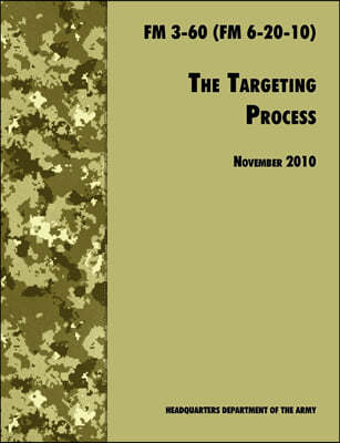 The Targeting Process: The Official U.S. Army FM 3-60 (FM 6-20-10), 26th November 2010 revision
