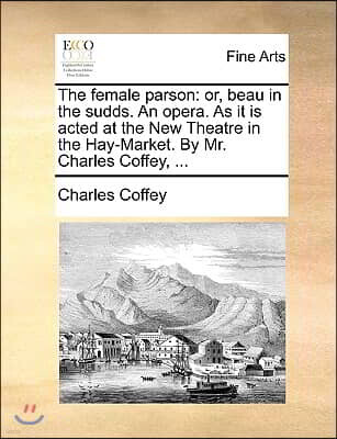 The Female Parson: Or, Beau in the Sudds. an Opera. as It Is Acted at the New Theatre in the Hay-Market. by Mr. Charles Coffey, ...