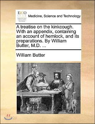 A Treatise on the Kinkcough. with an Appendix, Containing an Account of Hemlock, and Its Preparations. by William Butter, M.D. ...