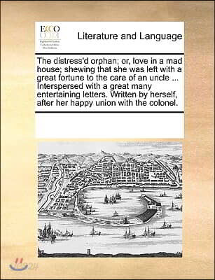 The Distress'd Orphan; Or, Love in a Mad House; Shewing That She Was Left with a Great Fortune to the Care of an Uncle ... Interspersed with a Great M