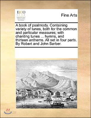 A book of psalmody. Containing variety of tunes, both for the common and particular measures; with chanting tunes ... hymns, and thirteen anthems. All