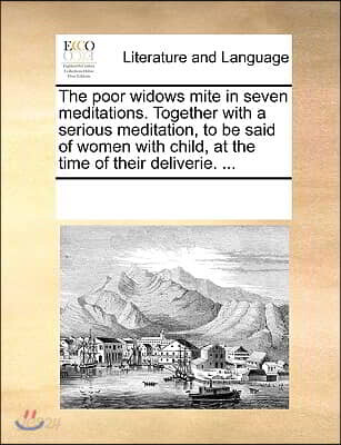 The poor widows mite in seven meditations. Together with a serious meditation, to be said of women with child, at the time of their deliverie. ...