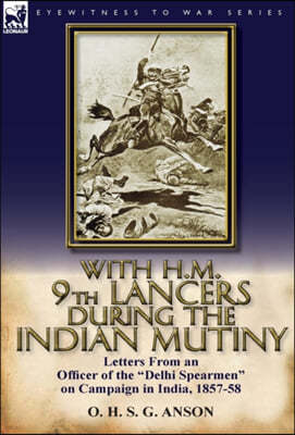 With H.M. 9th Lancers During the Indian Mutiny: Letters from an Officer of the Delhi Spearmen on Campaign in India, 1857-58