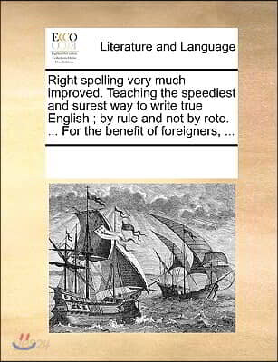 Right spelling very much improved. Teaching the speediest and surest way to write true English; by rule and not by rote. ... For the benefit of foreig