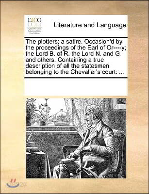 The plotters; a satire. Occasion'd by the proceedings of the Earl of Or----y; the Lord B. of R. the Lord N. and G. and others. Containing a true descr