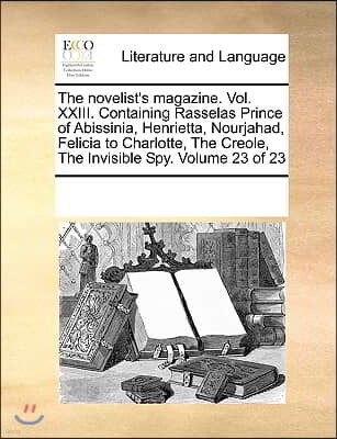 The novelist's magazine. Vol. XXIII. Containing Rasselas Prince of Abissinia, Henrietta, Nourjahad, Felicia to Charlotte, The Creole, The Invisible Sp