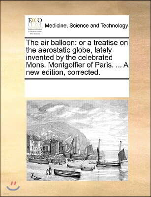 Gale Ecco, Print Editions The Air Balloon: Or a Treatise on the Aerostatic Globe, Lately Invented by the Celebrated Mons. Montgolfier of Paris. ... a New Edition, Corrected.